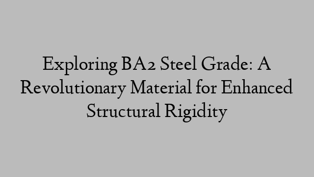 Exploring BA2 Steel Grade: A Revolutionary Material for Enhanced Structural Rigidity