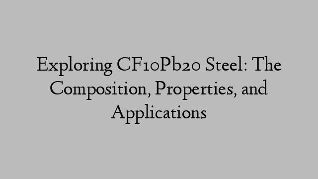 Exploring CF10Pb20 Steel: The Composition, Properties, and Applications