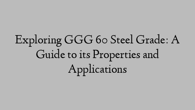 Exploring GGG 60 Steel Grade: A Guide to its Properties and Applications