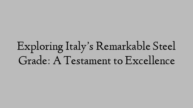 Exploring Italy’s Remarkable Steel Grade: A Testament to Excellence