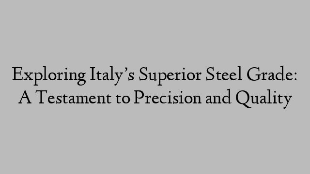 Exploring Italy’s Superior Steel Grade: A Testament to Precision and Quality