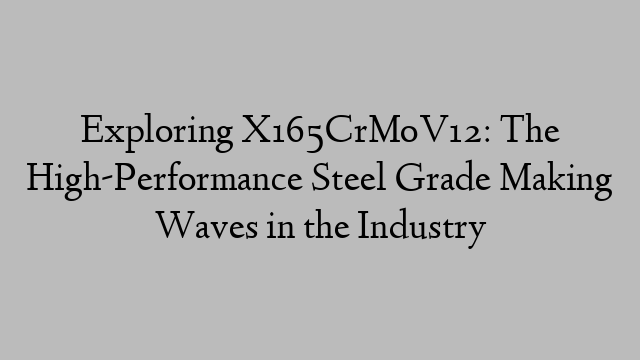 Exploring X165CrMoV12: The High-Performance Steel Grade Making Waves in the Industry