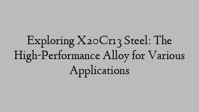 Exploring X20Cr13 Steel: The High-Performance Alloy for Various Applications