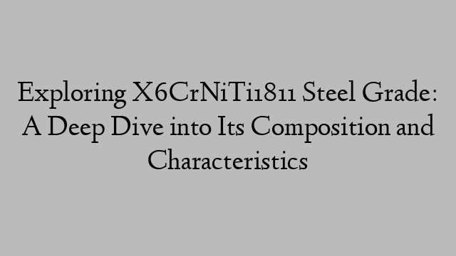 Exploring X6CrNiTi1811 Steel Grade: A Deep Dive into Its Composition and Characteristics