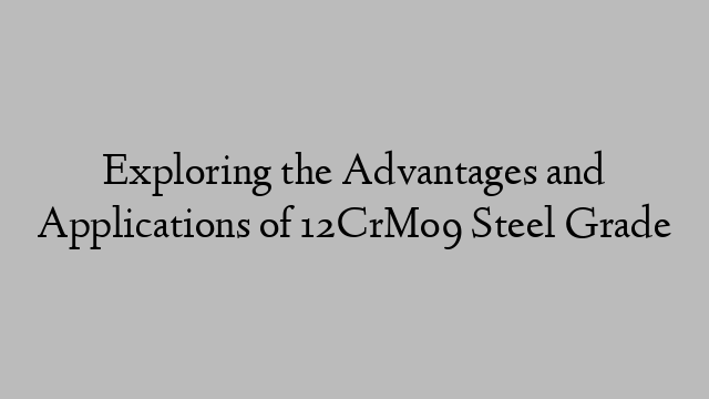 Exploring the Advantages and Applications of 12CrMo9 Steel Grade