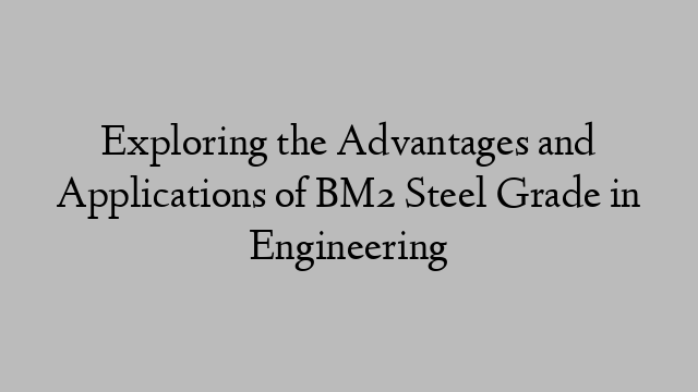 Exploring the Advantages and Applications of BM2 Steel Grade in Engineering