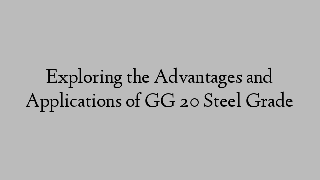 Exploring the Advantages and Applications of GG 20 Steel Grade