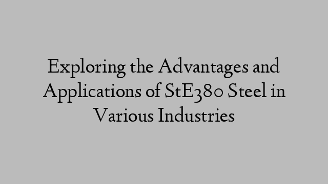 Exploring the Advantages and Applications of StE380 Steel in Various Industries