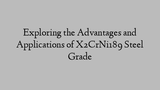 Exploring the Advantages and Applications of X2CrNi189 Steel Grade