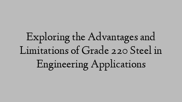Exploring the Advantages and Limitations of Grade 220 Steel in Engineering Applications