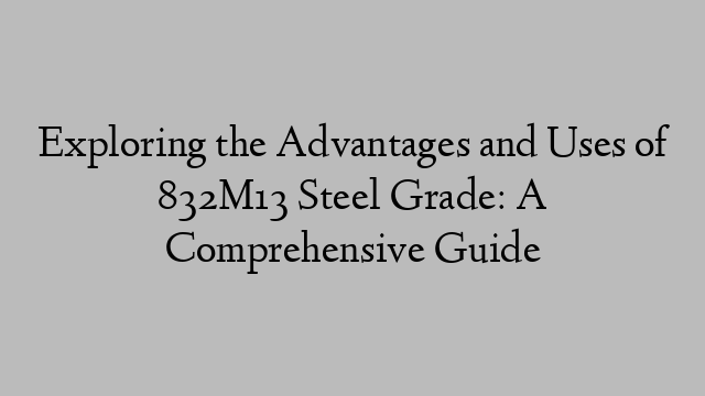 Exploring the Advantages and Uses of 832M13 Steel Grade: A Comprehensive Guide