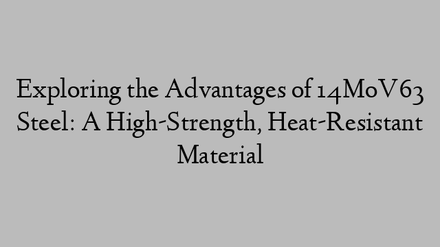 Exploring the Advantages of 14MoV63 Steel: A High-Strength, Heat-Resistant Material