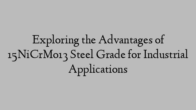 Exploring the Advantages of 15NiCrMo13 Steel Grade for Industrial Applications