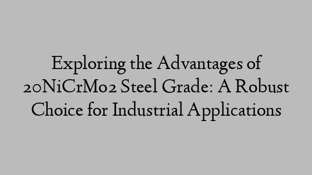 Exploring the Advantages of 20NiCrMo2 Steel Grade: A Robust Choice for Industrial Applications