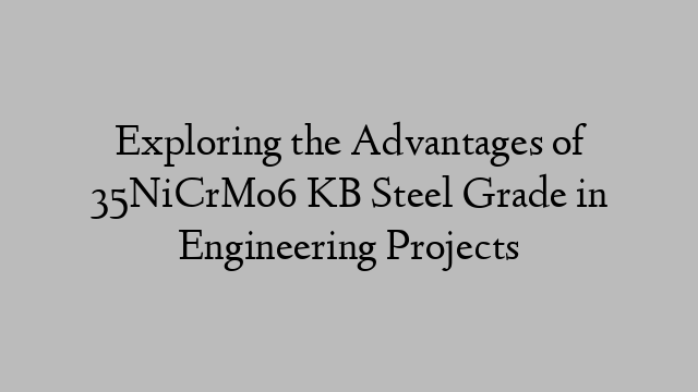 Exploring the Advantages of 35NiCrMo6 KB Steel Grade in Engineering Projects