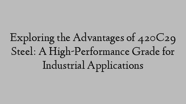 Exploring the Advantages of 420C29 Steel: A High-Performance Grade for Industrial Applications