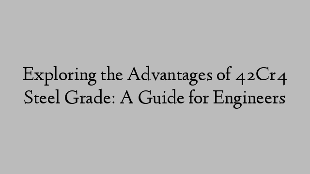 Exploring the Advantages of 42Cr4 Steel Grade: A Guide for Engineers