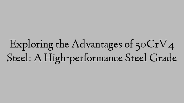 Exploring the Advantages of 50CrV4 Steel: A High-performance Steel Grade