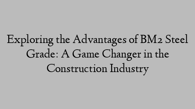 Exploring the Advantages of BM2 Steel Grade: A Game Changer in the Construction Industry