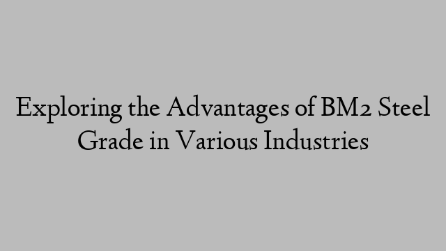 Exploring the Advantages of BM2 Steel Grade in Various Industries