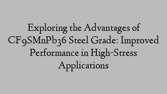 Exploring the Advantages of CF9SMnPb36 Steel Grade: Improved Performance in High-Stress Applications