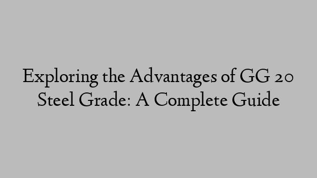 Exploring the Advantages of GG 20 Steel Grade: A Complete Guide