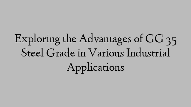 Exploring the Advantages of GG 35 Steel Grade in Various Industrial Applications