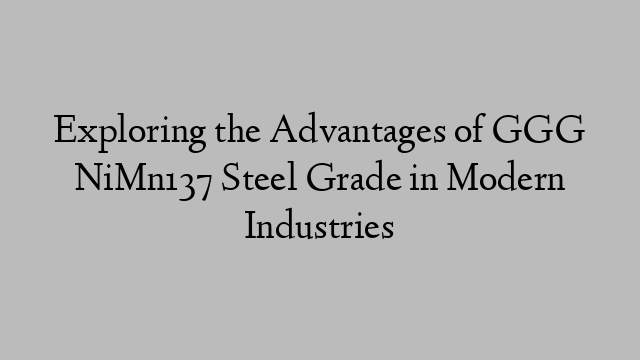 Exploring the Advantages of GGG NiMn137 Steel Grade in Modern Industries