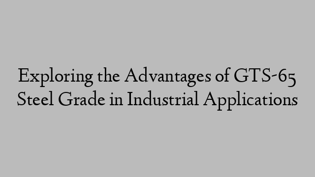 Exploring the Advantages of GTS-65 Steel Grade in Industrial Applications