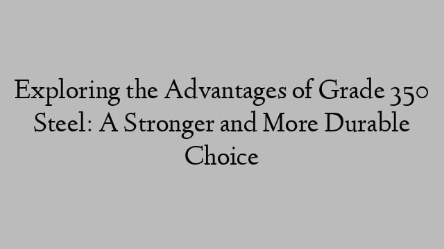 Exploring the Advantages of Grade 350 Steel: A Stronger and More Durable Choice