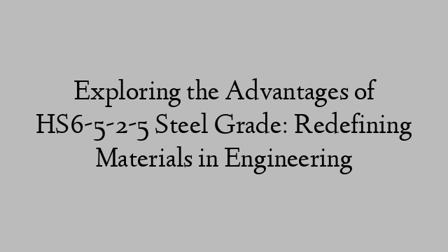 Exploring the Advantages of HS6-5-2-5 Steel Grade: Redefining Materials in Engineering