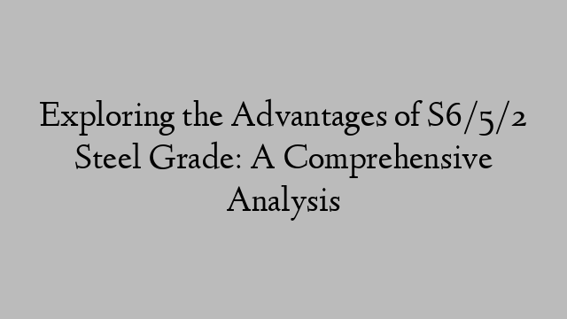 Exploring the Advantages of S6/5/2 Steel Grade: A Comprehensive Analysis