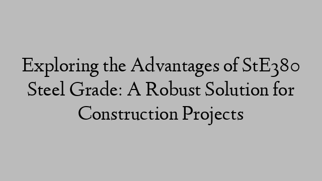 Exploring the Advantages of StE380 Steel Grade: A Robust Solution for Construction Projects