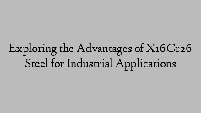 Exploring the Advantages of X16Cr26 Steel for Industrial Applications