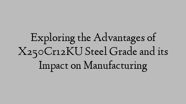 Exploring the Advantages of X250Cr12KU Steel Grade and its Impact on Manufacturing