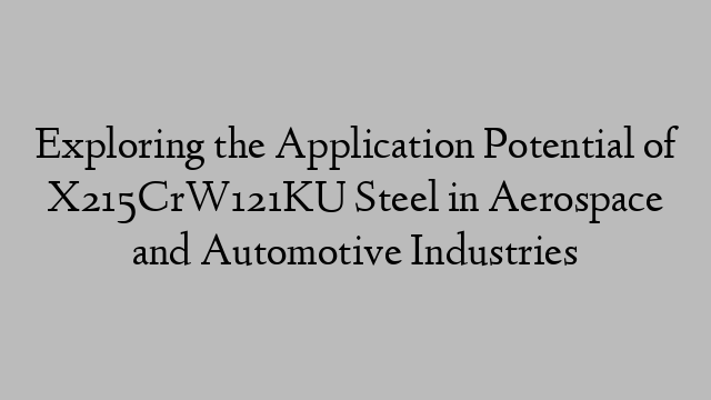 Exploring the Application Potential of X215CrW121KU Steel in Aerospace and Automotive Industries