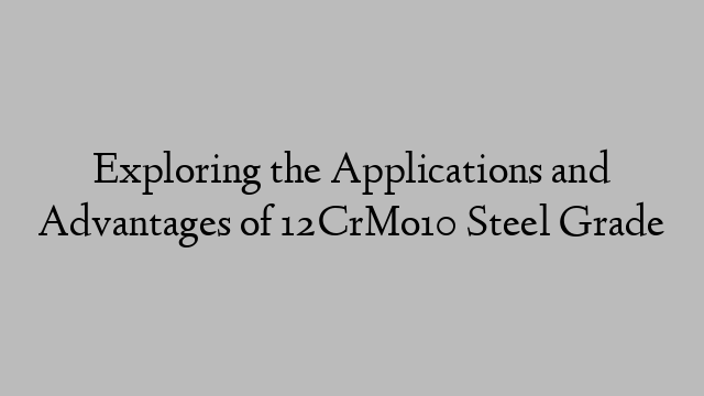 Exploring the Applications and Advantages of 12CrMo10 Steel Grade