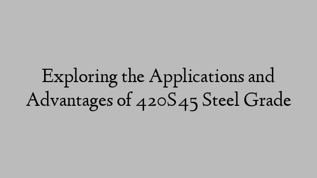 Exploring the Applications and Advantages of 420S45 Steel Grade