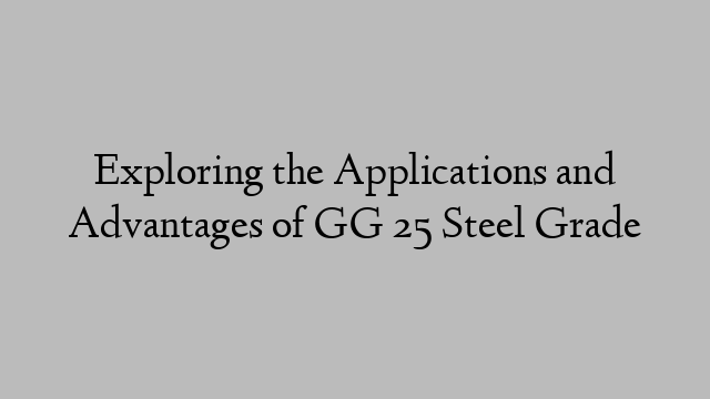 Exploring the Applications and Advantages of GG 25 Steel Grade