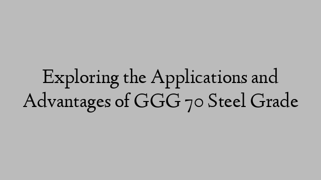 Exploring the Applications and Advantages of GGG 70 Steel Grade