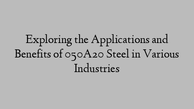 Exploring the Applications and Benefits of 050A20 Steel in Various Industries