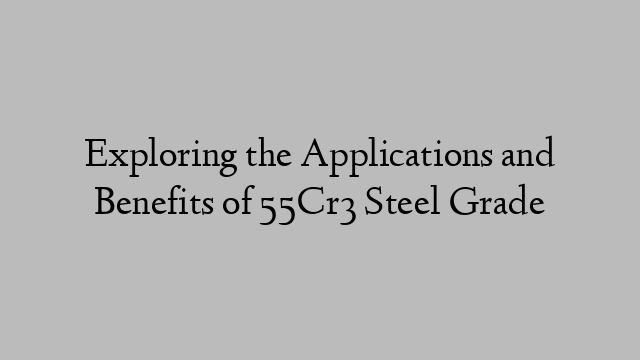 Exploring the Applications and Benefits of 55Cr3 Steel Grade