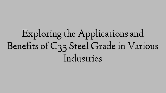 Exploring the Applications and Benefits of C35 Steel Grade in Various Industries