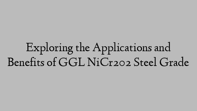 Exploring the Applications and Benefits of GGL NiCr202 Steel Grade