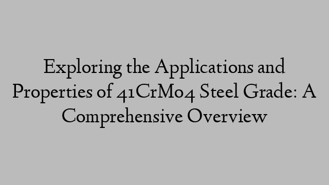 Exploring the Applications and Properties of 41CrMo4 Steel Grade: A Comprehensive Overview