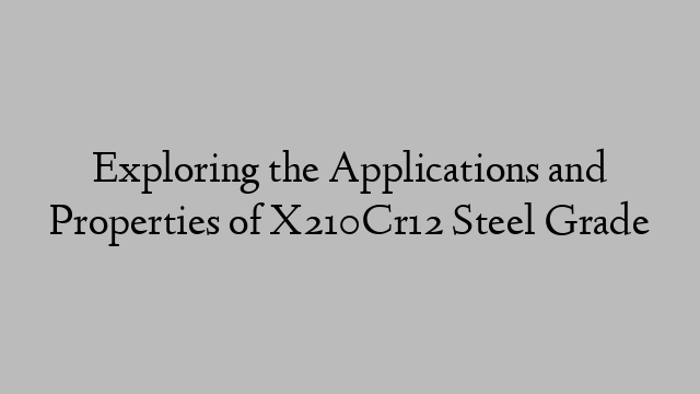 Exploring the Applications and Properties of X210Cr12 Steel Grade