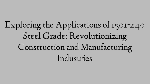 Exploring the Applications of 1501-240 Steel Grade: Revolutionizing Construction and Manufacturing Industries