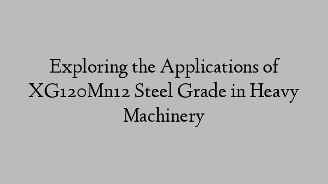 Exploring the Applications of XG120Mn12 Steel Grade in Heavy Machinery