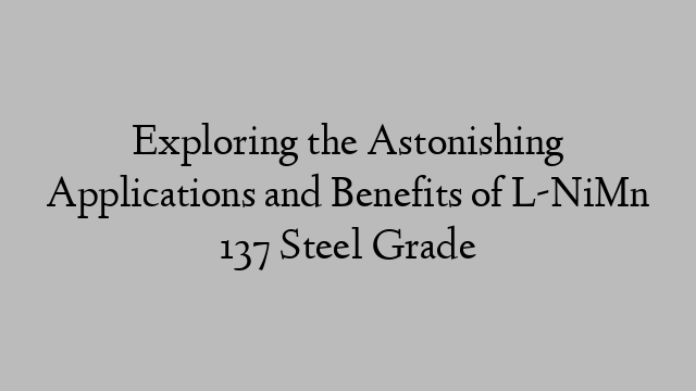 Exploring the Astonishing Applications and Benefits of L-NiMn 137 Steel Grade
