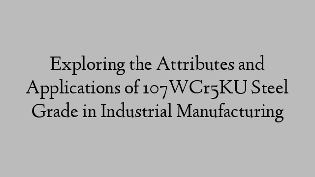 Exploring the Attributes and Applications of 107WCr5KU Steel Grade in Industrial Manufacturing